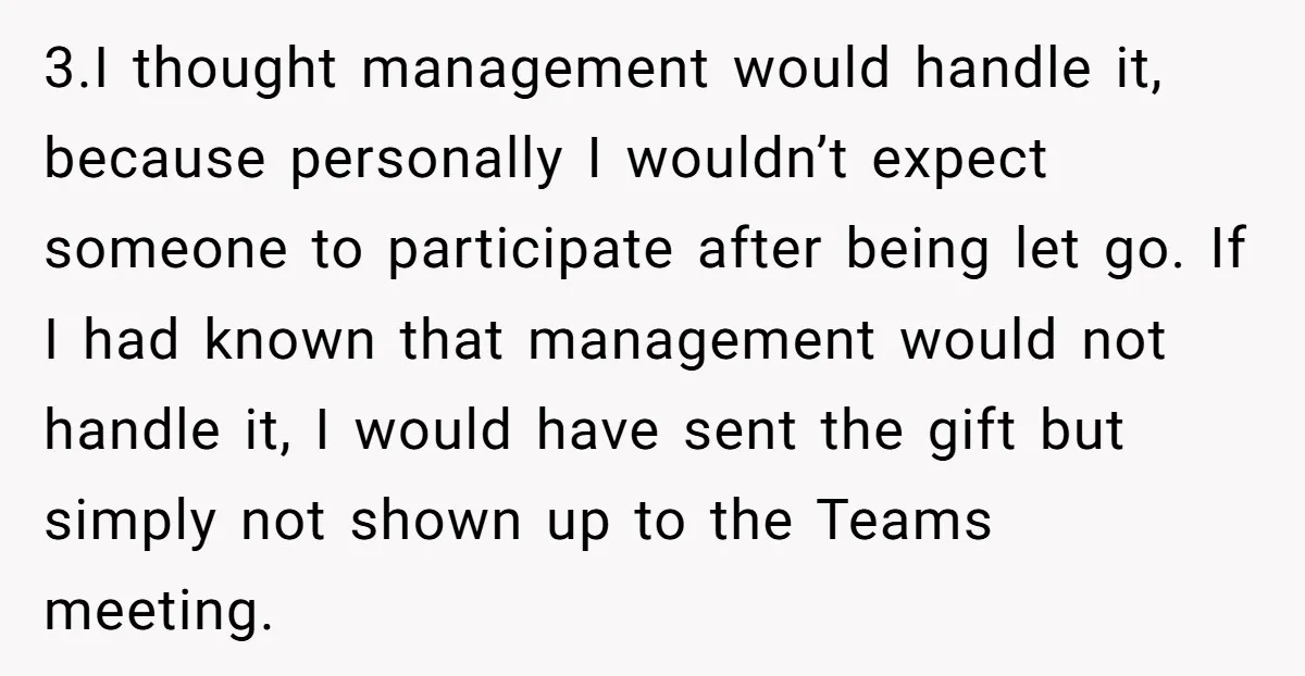 3.I thought management would handle it, because personally I wouldn’t expect someone to participate after being let go. If I had known that management would not handle it, I would...