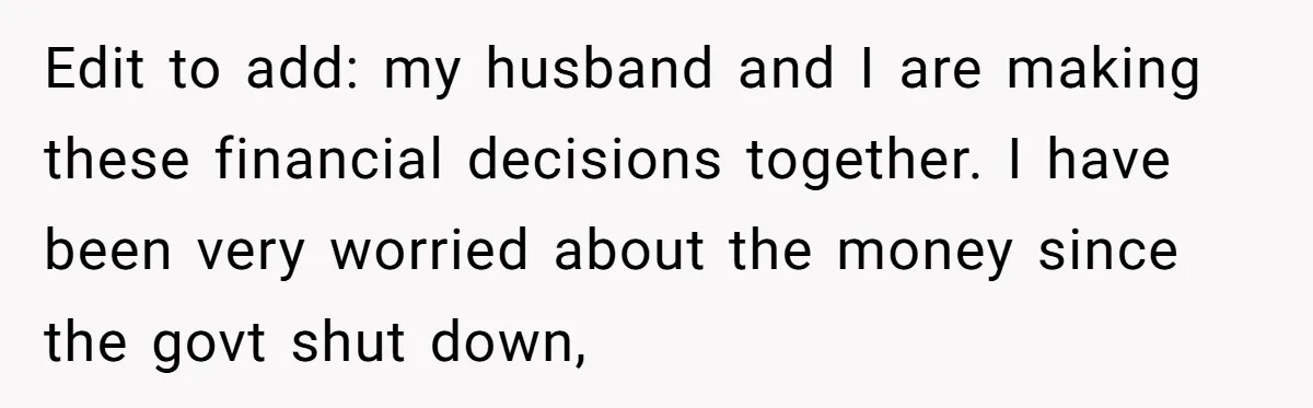 Edit to add: my husband and I are making these financial decisions together. I have been very worried about the money since the govt shut down,