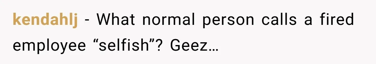 kendahlj − What normal person calls a fired employee “selfish”? Geez…