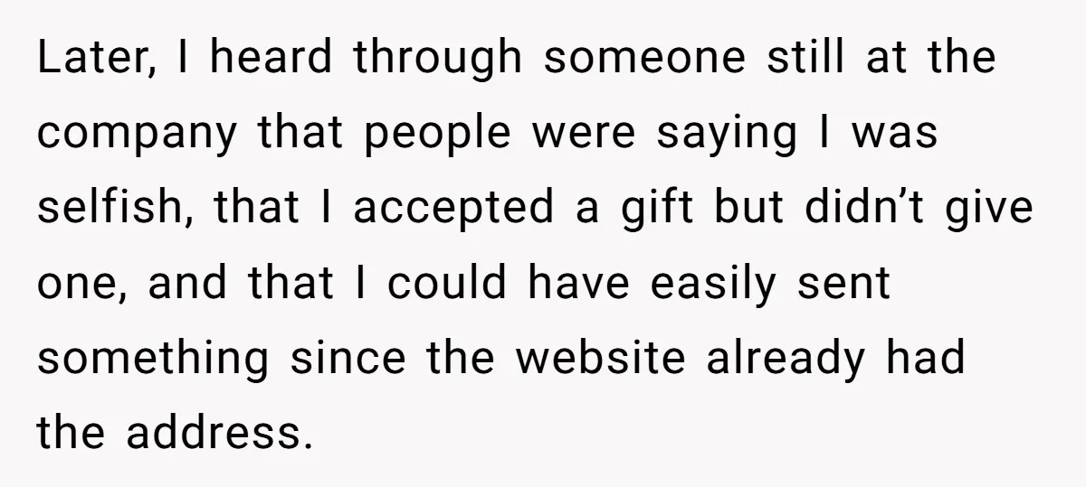 Later, I heard through someone still at the company that people were saying I was selfish, that I accepted a gift but didn’t give one, and that I could have...