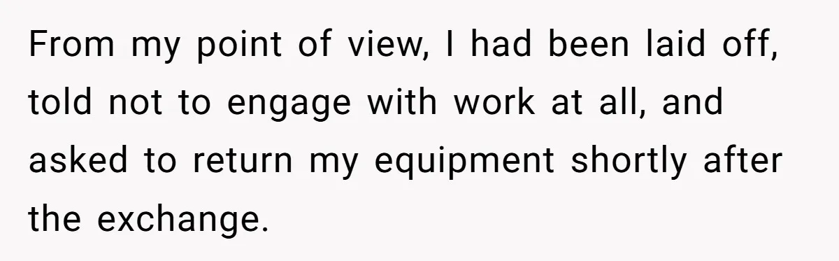 From my point of view, I had been laid off, told not to engage with work at all, and asked to return my equipment shortly after the exchange.