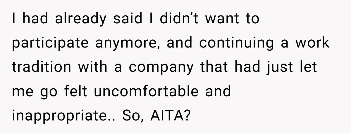 I had already said I didn’t want to participate anymore, and continuing a work tradition with a company that had just let me go felt uncomfortable and inappropriate.. So, AITA?