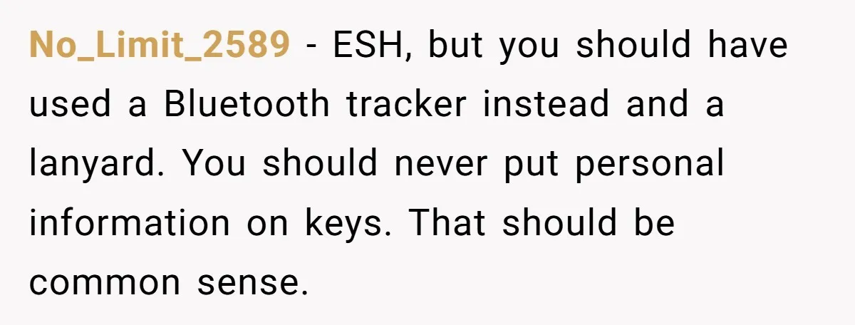 No_Limit_2589 − ESH, but you should have used a Bluetooth tracker instead and a lanyard. You should never put personal information on keys. That should be common sense.