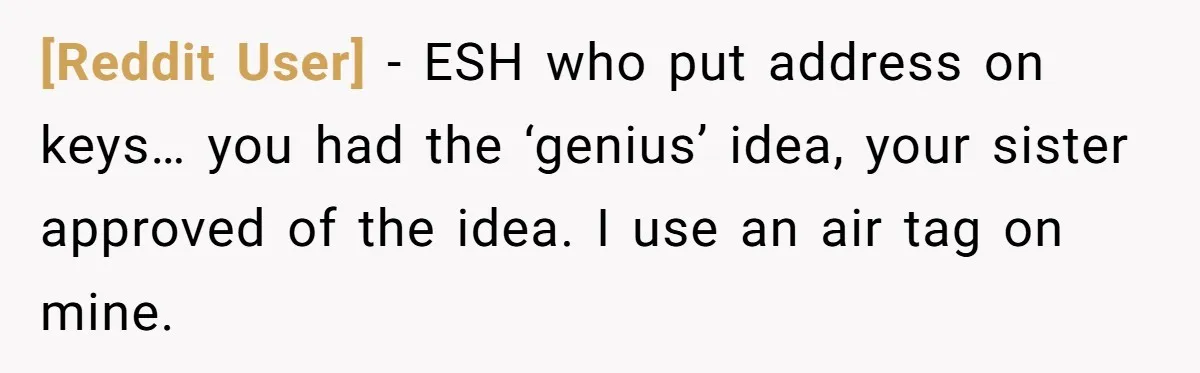 [Reddit User] − ESH who put address on keys… you had the ‘genius’ idea, your sister approved of the idea. I use an air tag on mine.