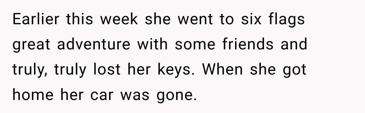 Earlier this week she went to six flags great adventure with some friends and truly, truly lost her keys. When she got home her car was gone.
