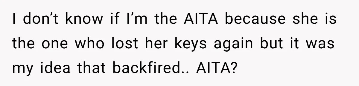 I don’t know if I’m the AITA because she is the one who lost her keys again but it was my idea that backfired.. AITA?