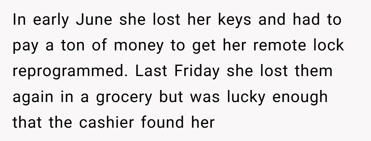 In early June she lost her keys and had to pay a ton of money to get her remote lock reprogrammed. Last Friday she lost them again in a grocery...