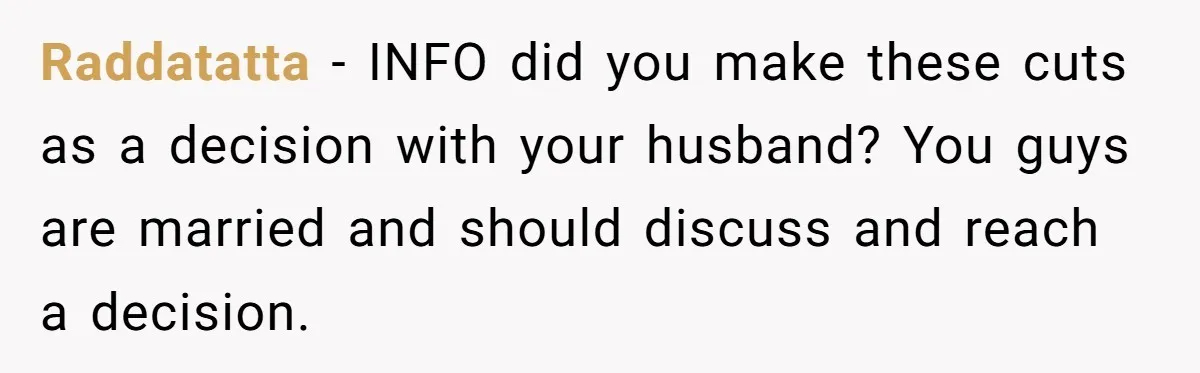 Raddatatta − INFO did you make these cuts as a decision with your husband? You guys are married and should discuss and reach a decision.