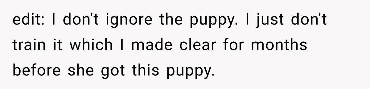 edit: I don't ignore the puppy. I just don't train it which I made clear for months before she got this puppy.