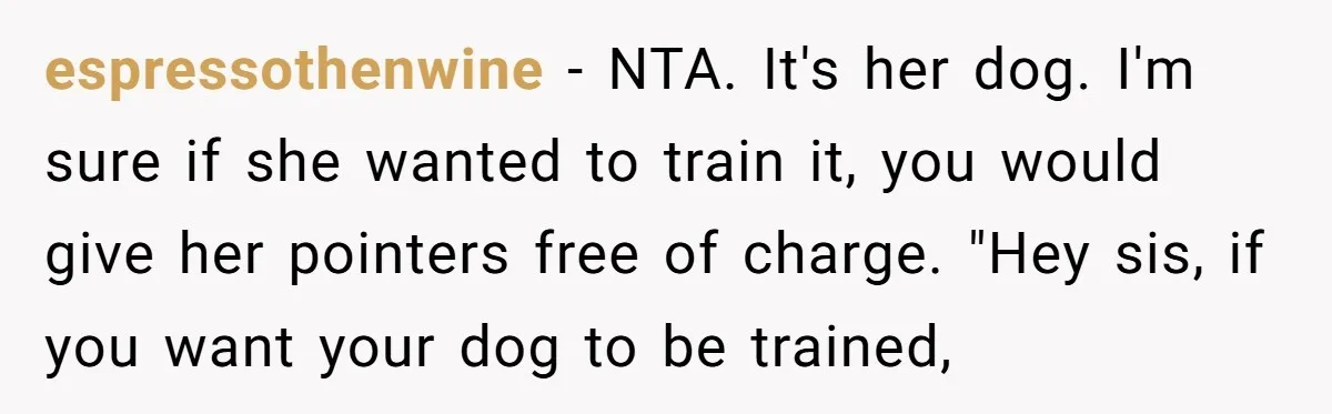 espressothenwine − NTA. It's her dog. I'm sure if she wanted to train it, you would give her pointers free of charge. "Hey sis, if you want your dog to...