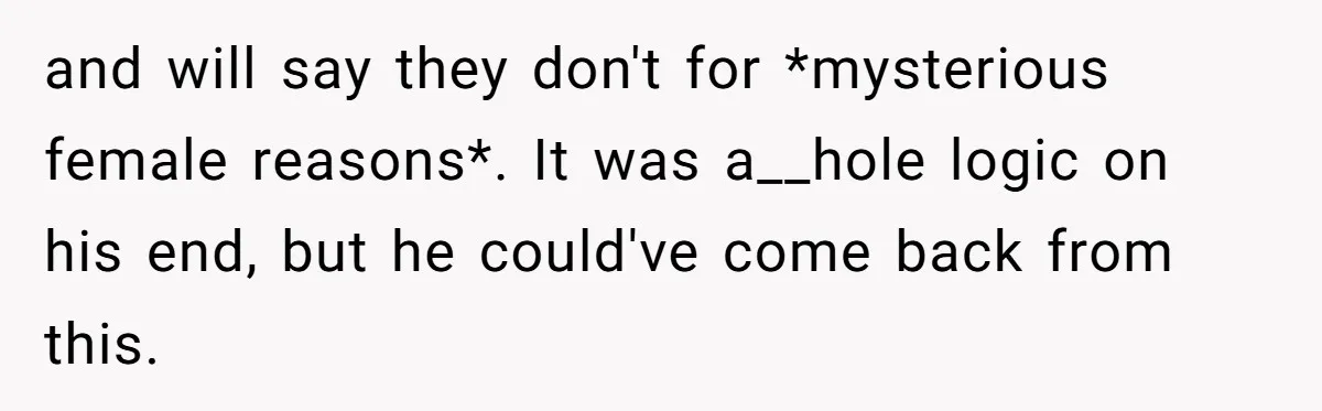 and will say they don't for *mysterious female reasons*. It was a__hole logic on his end, but he could've come back from this.