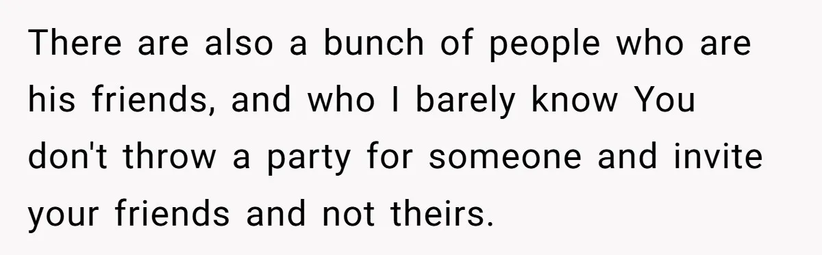There are also a bunch of people who are his friends, and who I barely know You don't throw a party for someone and invite your friends and not theirs.