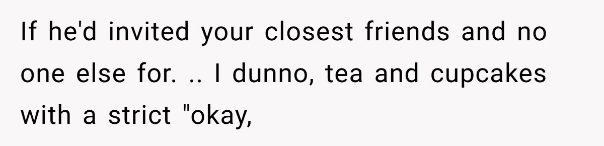 If he'd invited your closest friends and no one else for. .. I dunno, tea and cupcakes with a strict "okay,