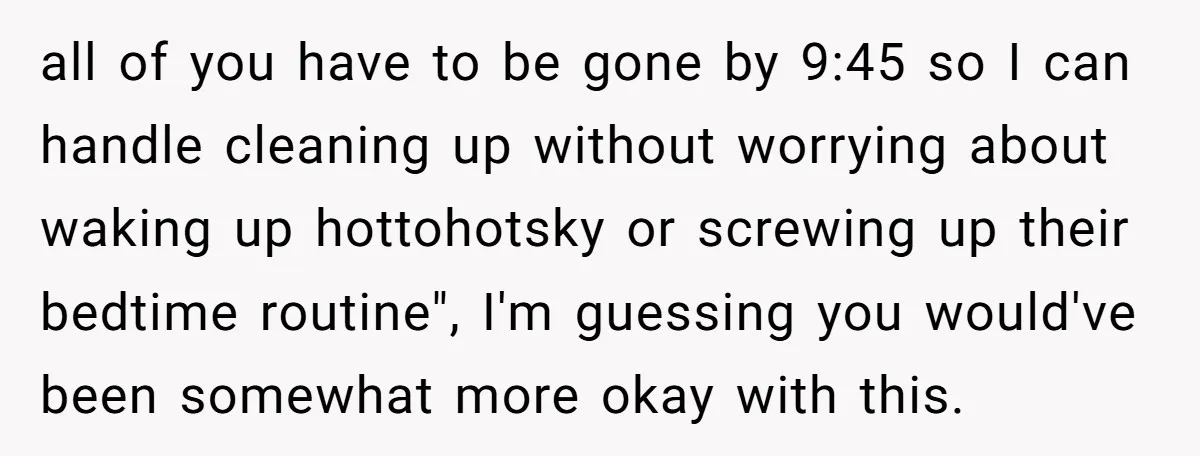 all of you have to be gone by 9:45 so I can handle cleaning up without worrying about waking up hottohotsky or screwing up their bedtime routine", I'm guessing you...