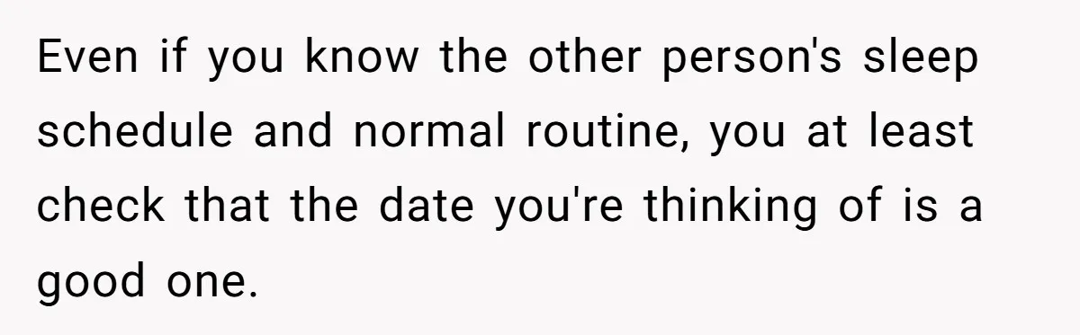 Even if you know the other person's sleep schedule and normal routine, you at least check that the date you're thinking of is a good one.