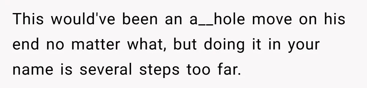 This would've been an a__hole move on his end no matter what, but doing it in your name is several steps too far.