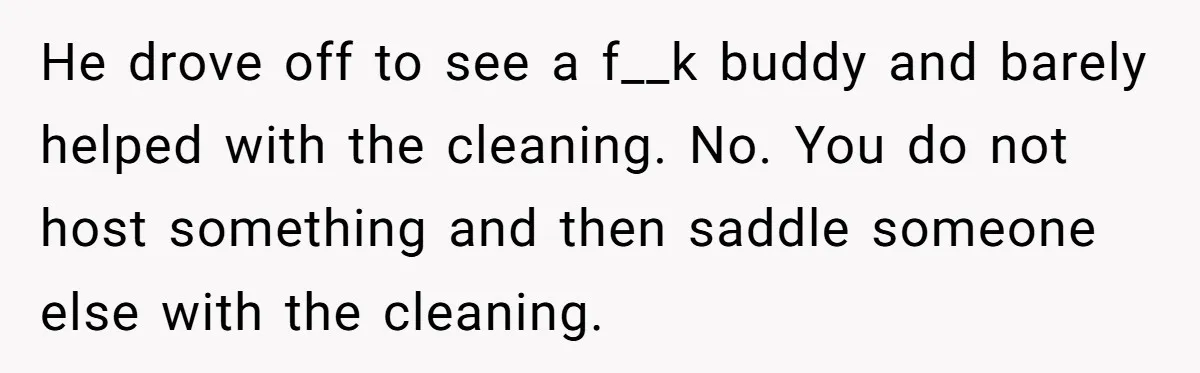 He drove off to see a f__k buddy and barely helped with the cleaning. No. You do not host something and then saddle someone else with the cleaning.
