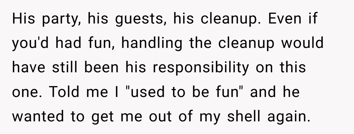 His party, his guests, his cleanup. Even if you'd had fun, handling the cleanup would have still been his responsibility on this one. Told me I "used to be fun"...