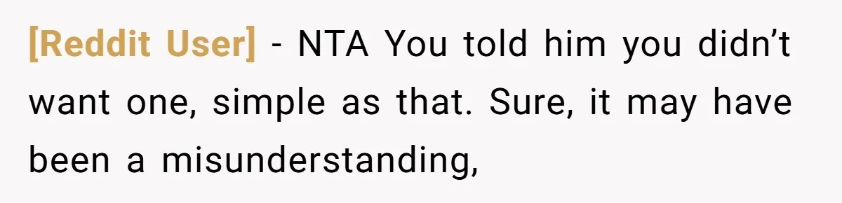 [Reddit User] − NTA You told him you didn’t want one, simple as that. Sure, it may have been a misunderstanding,