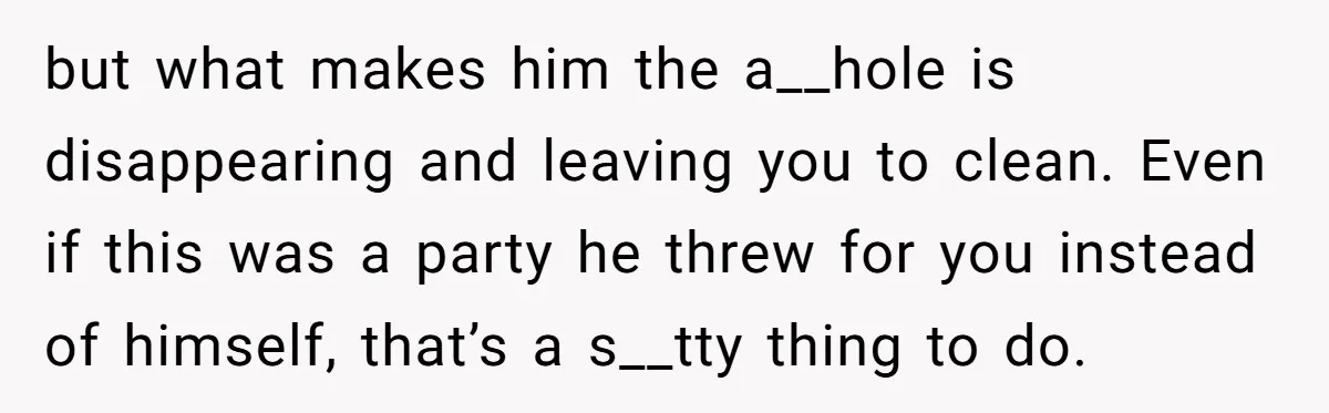 but what makes him the a__hole is disappearing and leaving you to clean. Even if this was a party he threw for you instead of himself, that’s a s__tty thing...
