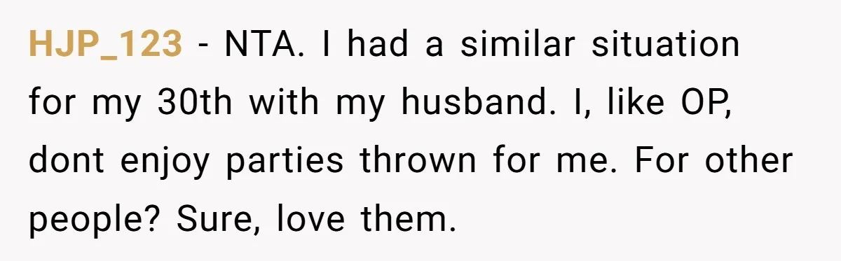 HJP_123 − NTA. I had a similar situation for my 30th with my husband. I, like OP, dont enjoy parties thrown for me. For other people? Sure, love them.