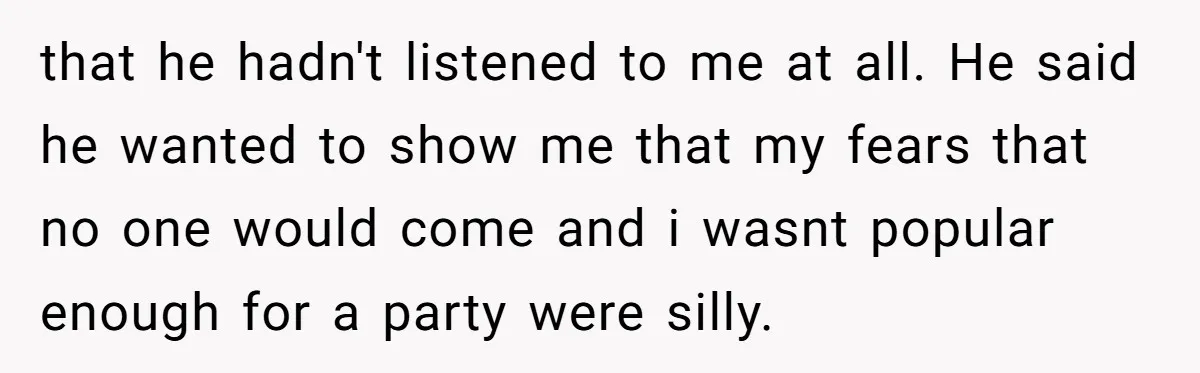 that he hadn't listened to me at all. He said he wanted to show me that my fears that no one would come and i wasnt popular enough for a...