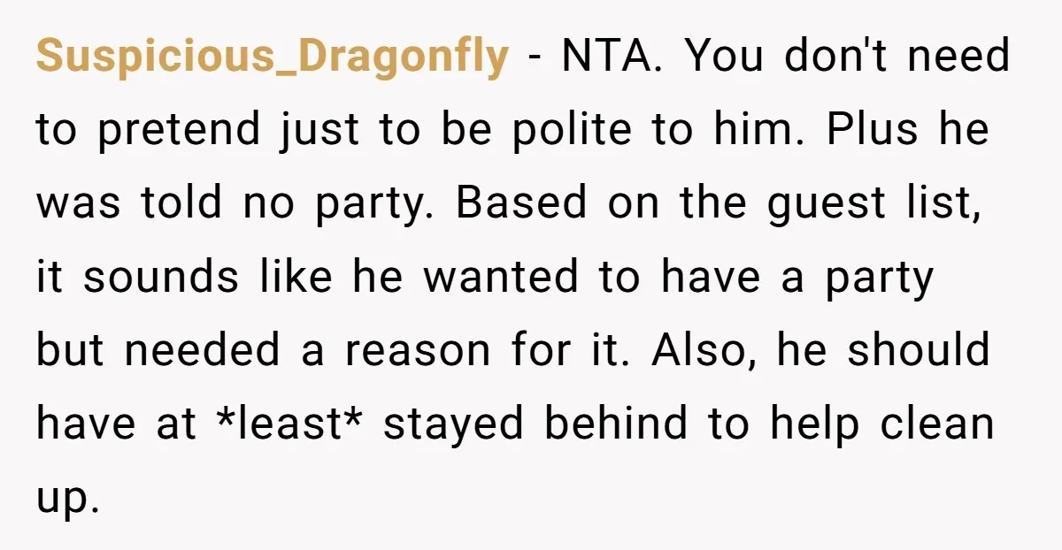 Suspicious_Dragonfly − NTA. You don't need to pretend just to be polite to him. Plus he was told no party. Based on the guest list, it sounds like he wanted...