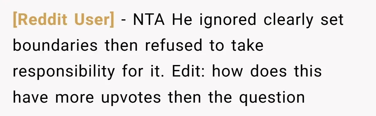 [Reddit User] − NTA He ignored clearly set boundaries then refused to take responsibility for it. Edit: how does this have more upvotes then the question