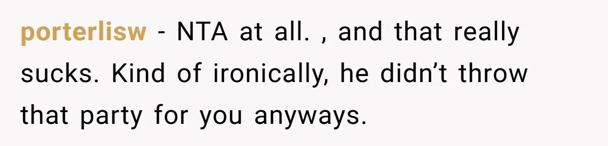porterlisw − NTA at all. , and that really sucks. Kind of ironically, he didn’t throw that party for you anyways.