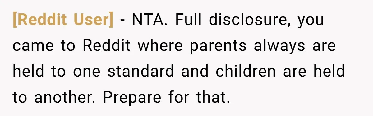 [Reddit User] − NTA. Full disclosure, you came to Reddit where parents always are held to one standard and children are held to another. Prepare for that.