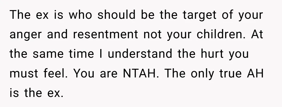 The ex is who should be the target of your anger and resentment not your children. At the same time I understand the hurt you must feel. You are NTAH....