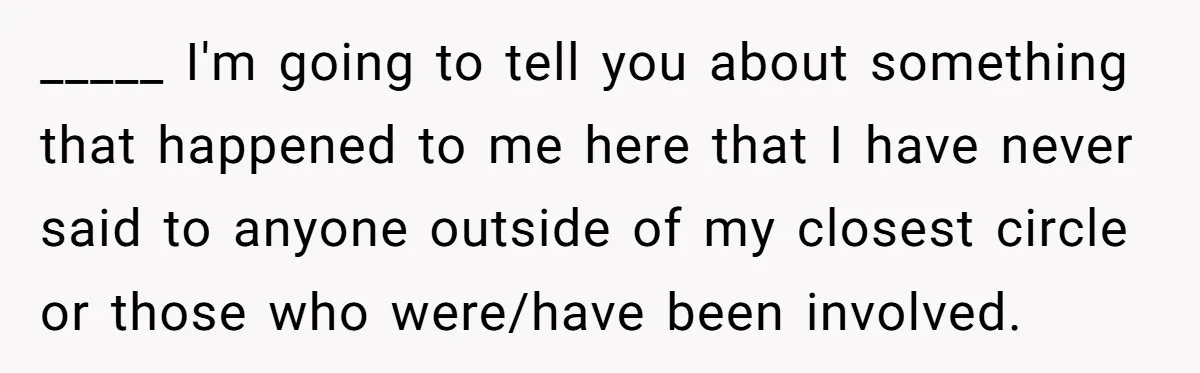 _____ I'm going to tell you about something that happened to me here that I have never said to anyone outside of my closest circle or those who were/have been...