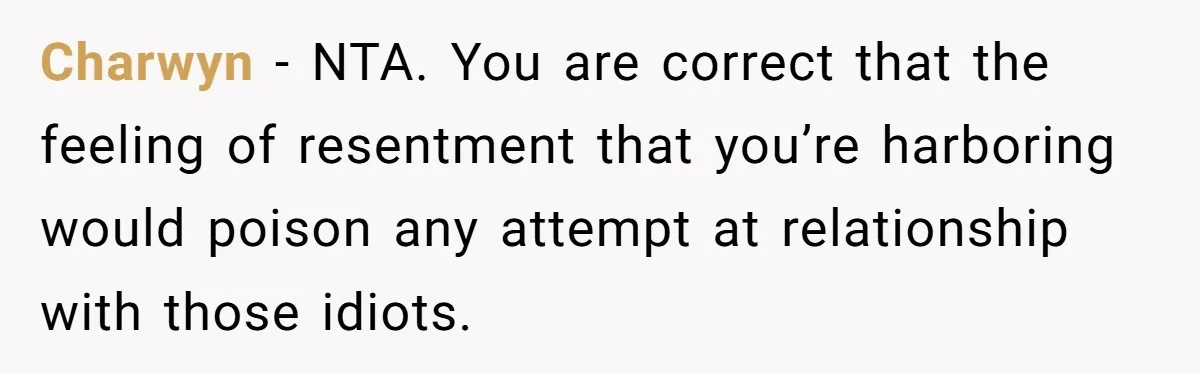 Charwyn − NTA. You are correct that the feeling of resentment that you’re harboring would poison any attempt at relationship with those idiots.