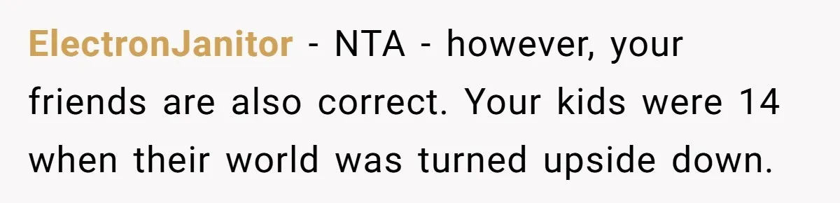 ElectronJanitor − NTA - however, your friends are also correct. Your kids were 14 when their world was turned upside down.