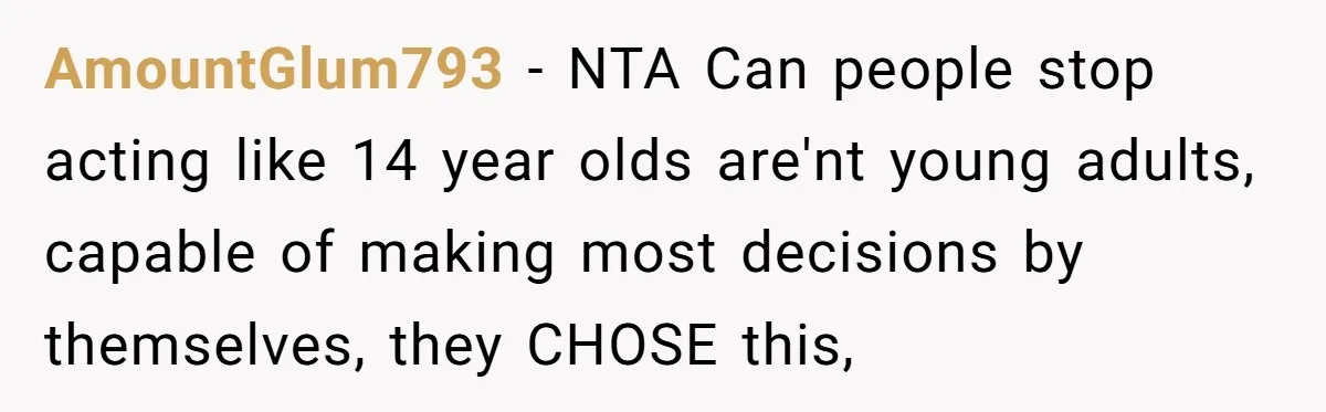 AmountGlum793 − NTA Can people stop acting like 14 year olds are'nt young adults, capable of making most decisions by themselves, they CHOSE this,