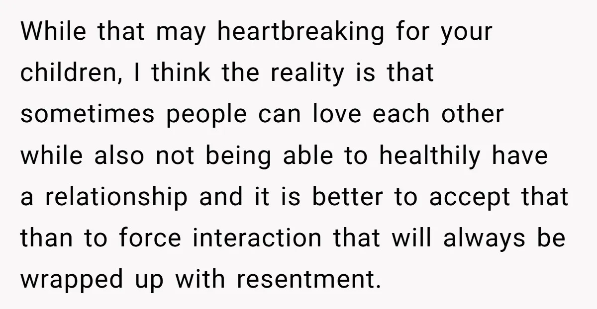 While that may heartbreaking for your children, I think the reality is that sometimes people can love each other while also not being able to healthily have a relationship and...