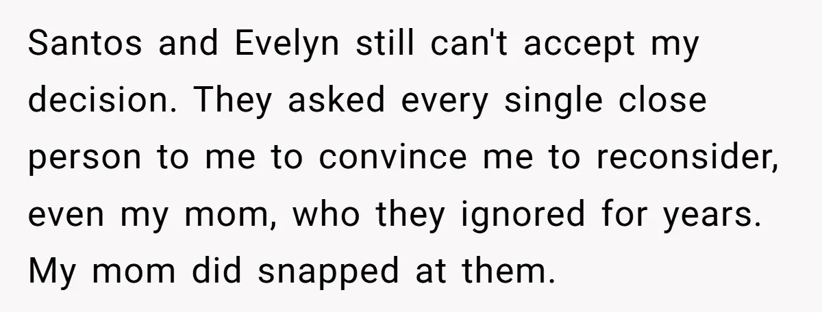 Santos and Evelyn still can't accept my decision. They asked every single close person to me to convince me to reconsider, even my mom, who they ignored for years. My...