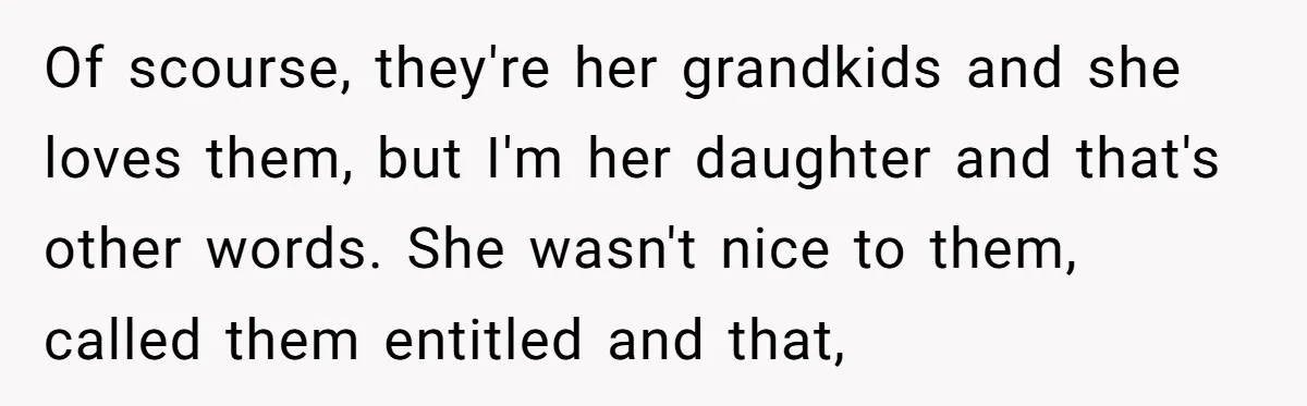 Of scourse, they're her grandkids and she loves them, but I'm her daughter and that's other words. She wasn't nice to them, called them entitled and that,