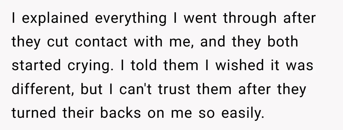 I explained everything I went through after they cut contact with me, and they both started crying. I told them I wished it was different, but I can't trust them...