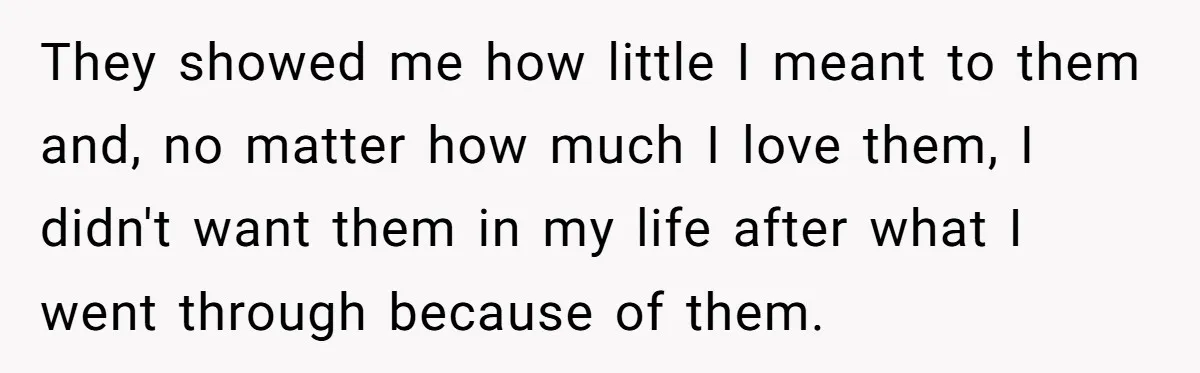 They showed me how little I meant to them and, no matter how much I love them, I didn't want them in my life after what I went through because...