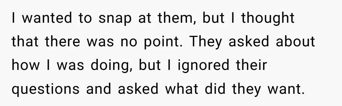 I wanted to snap at them, but I thought that there was no point. They asked about how I was doing, but I ignored their questions and asked what did...