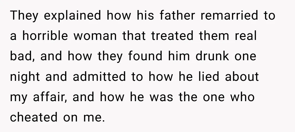 They explained how his father remarried to a horrible woman that treated them real bad, and how they found him drunk one night and admitted to how he lied about...