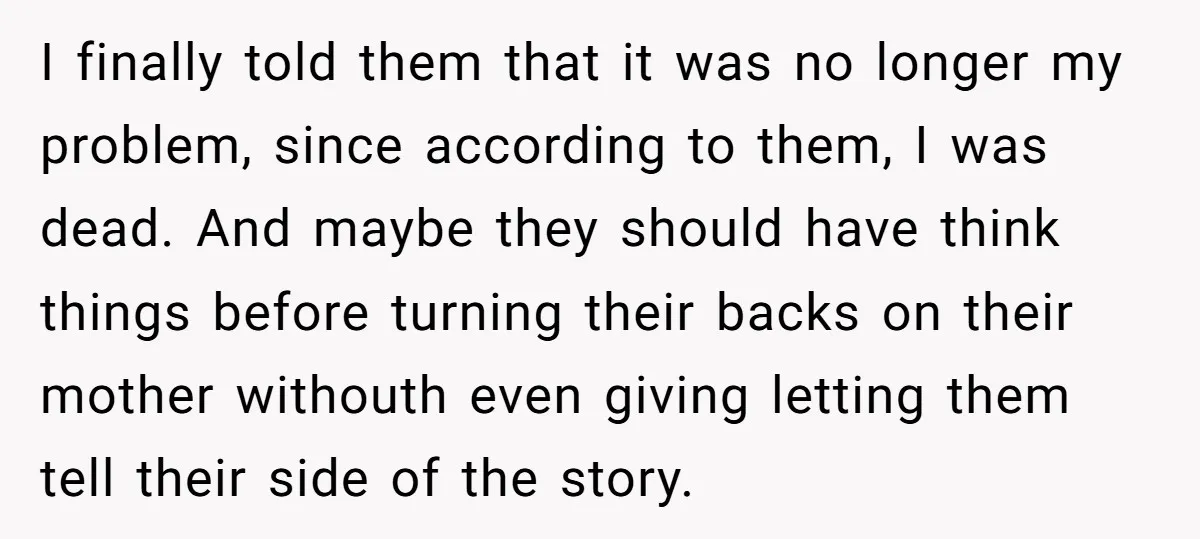 I finally told them that it was no longer my problem, since according to them, I was dead. And maybe they should have think things before turning their backs on...