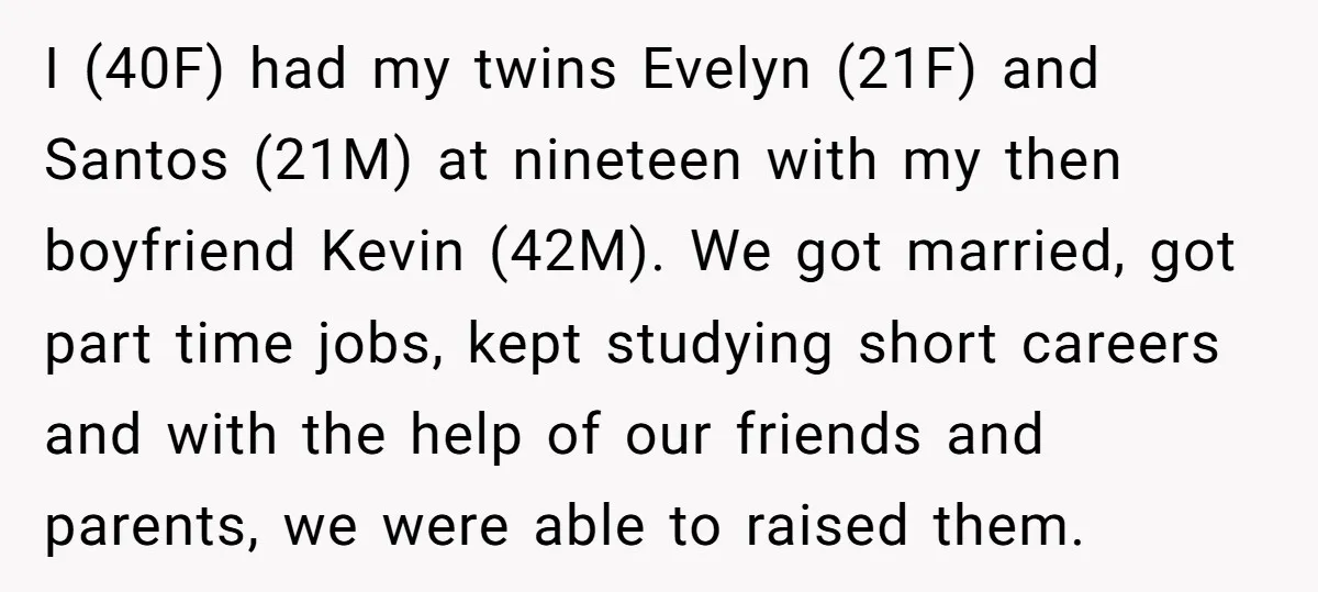 I (40F) had my twins Evelyn (21F) and Santos (21M) at nineteen with my then boyfriend Kevin (42M). We got married, got part time jobs, kept studying short careers and...