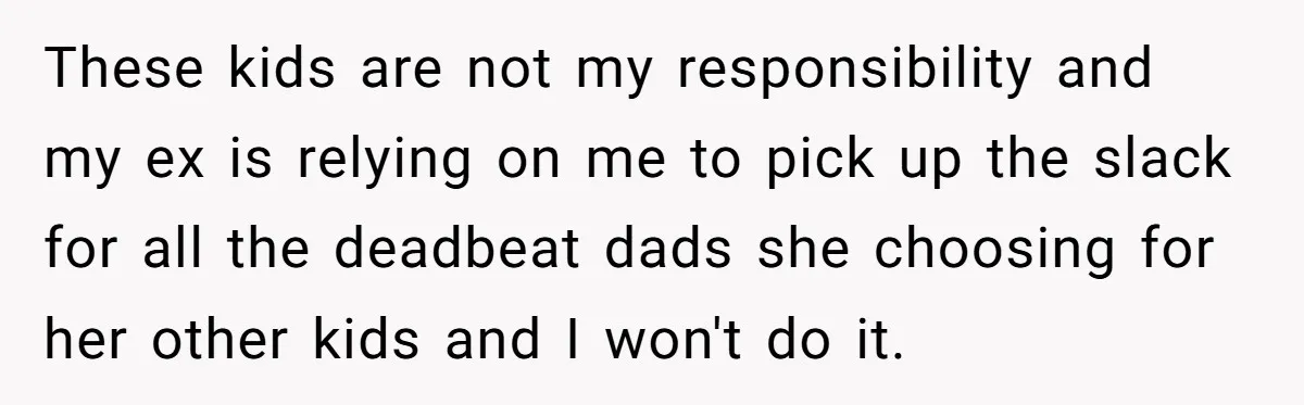 These kids are not my responsibility and my ex is relying on me to pick up the slack for all the deadbeat dads she choosing for her other kids and...
