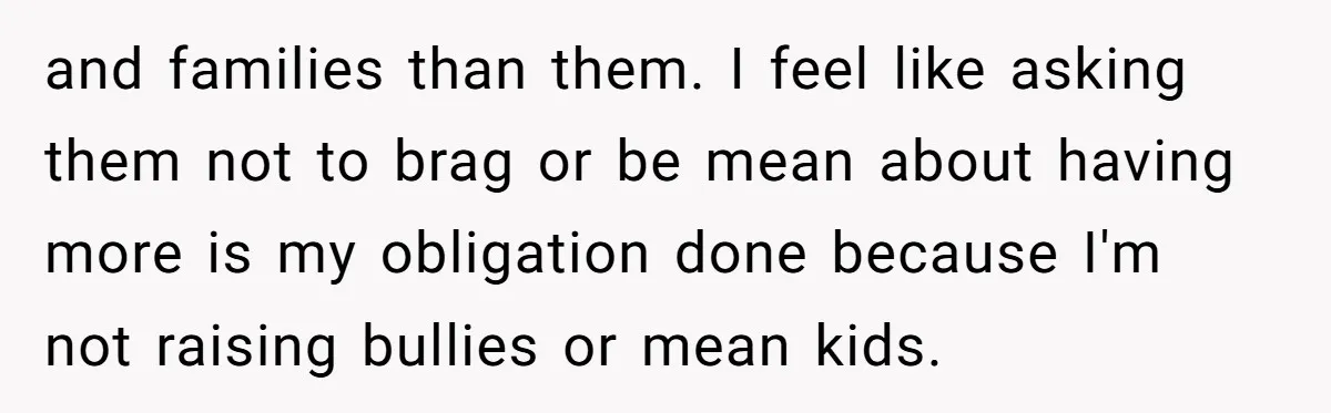 and families than them. I feel like asking them not to brag or be mean about having more is my obligation done because I'm not raising bullies or mean kids.