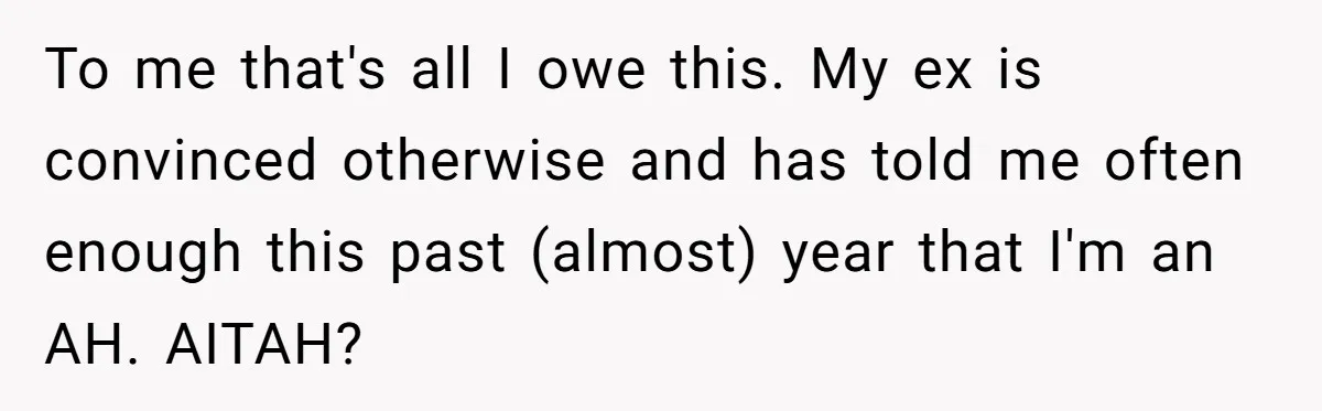 To me that's all I owe this. My ex is convinced otherwise and has told me often enough this past (almost) year that I'm an AH. AITAH?