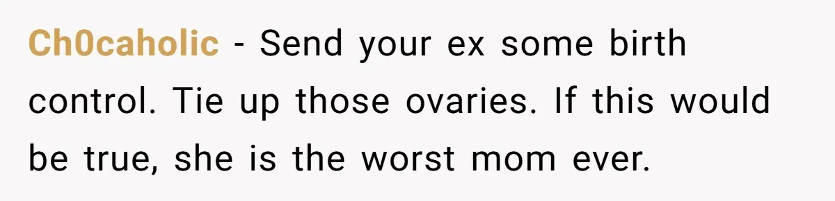 Ch0caholic − Send your ex some birth control. Tie up those ovaries. If this would be true, she is the worst mom ever.