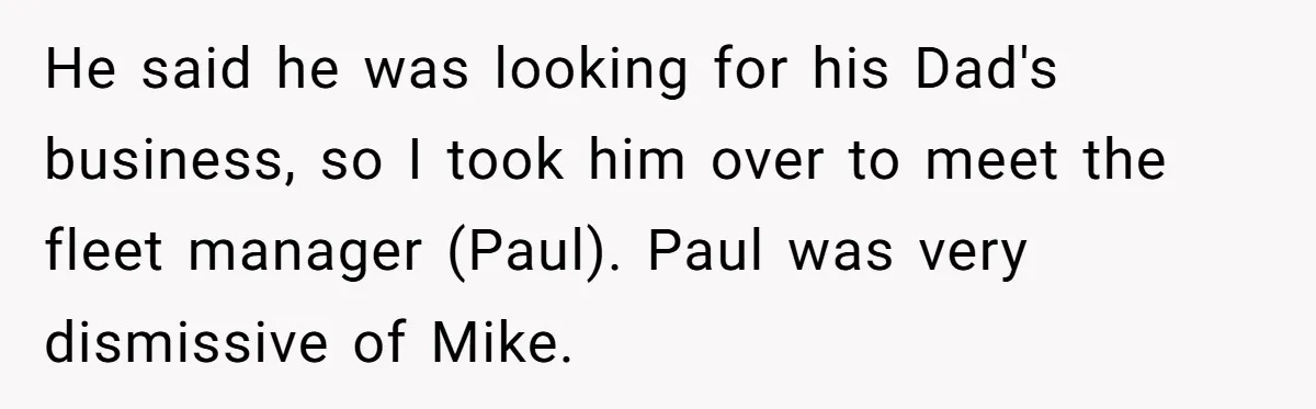 He said he was looking for his Dad's business, so I took him over to meet the fleet manager (Paul). Paul was very dismissive of Mike.