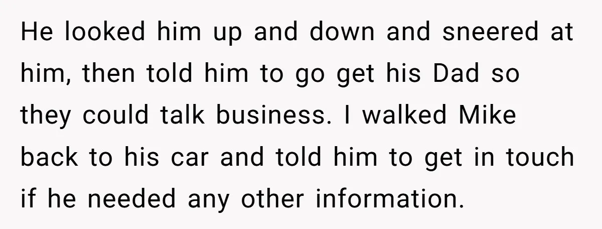 He looked him up and down and sneered at him, then told him to go get his Dad so they could talk business. I walked Mike back to his car...